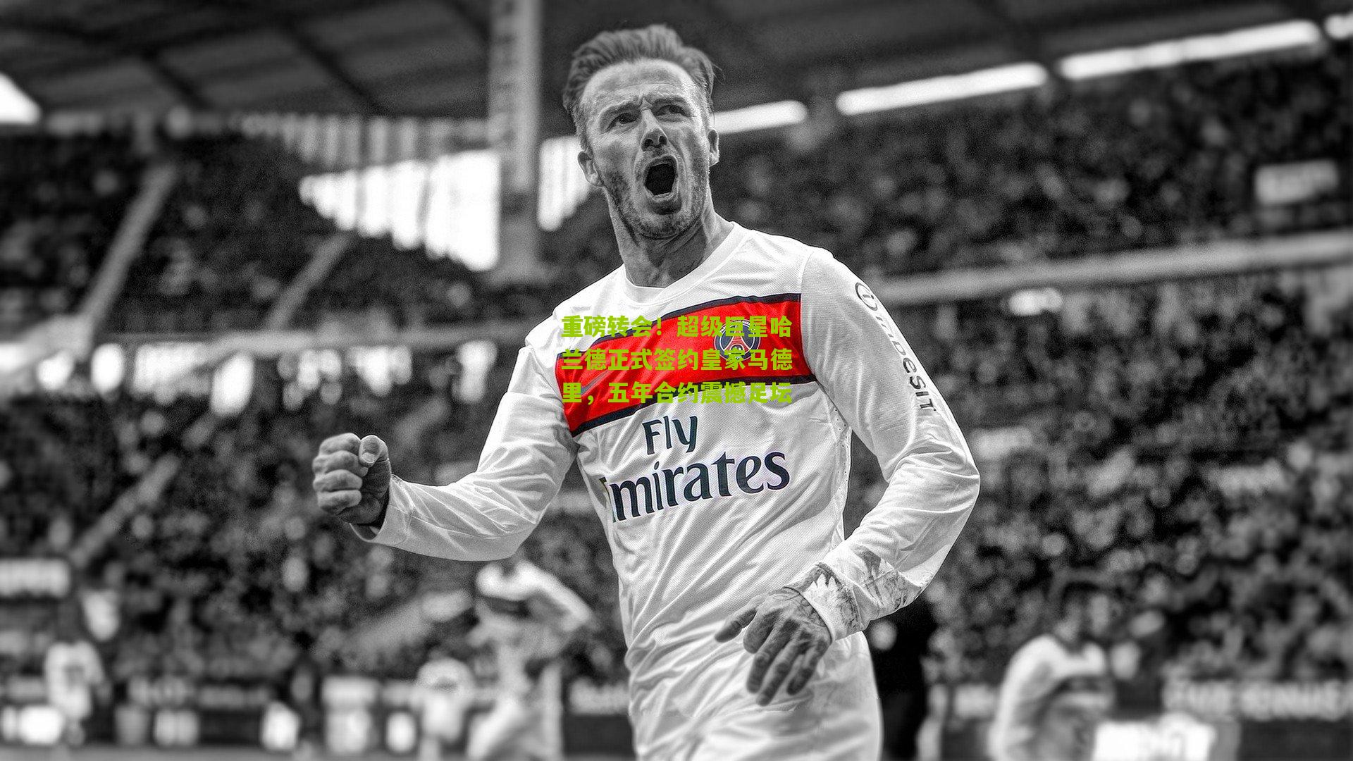 重磅转会！超级巨星哈兰德正式签约皇家马德里，五年合约震撼足坛