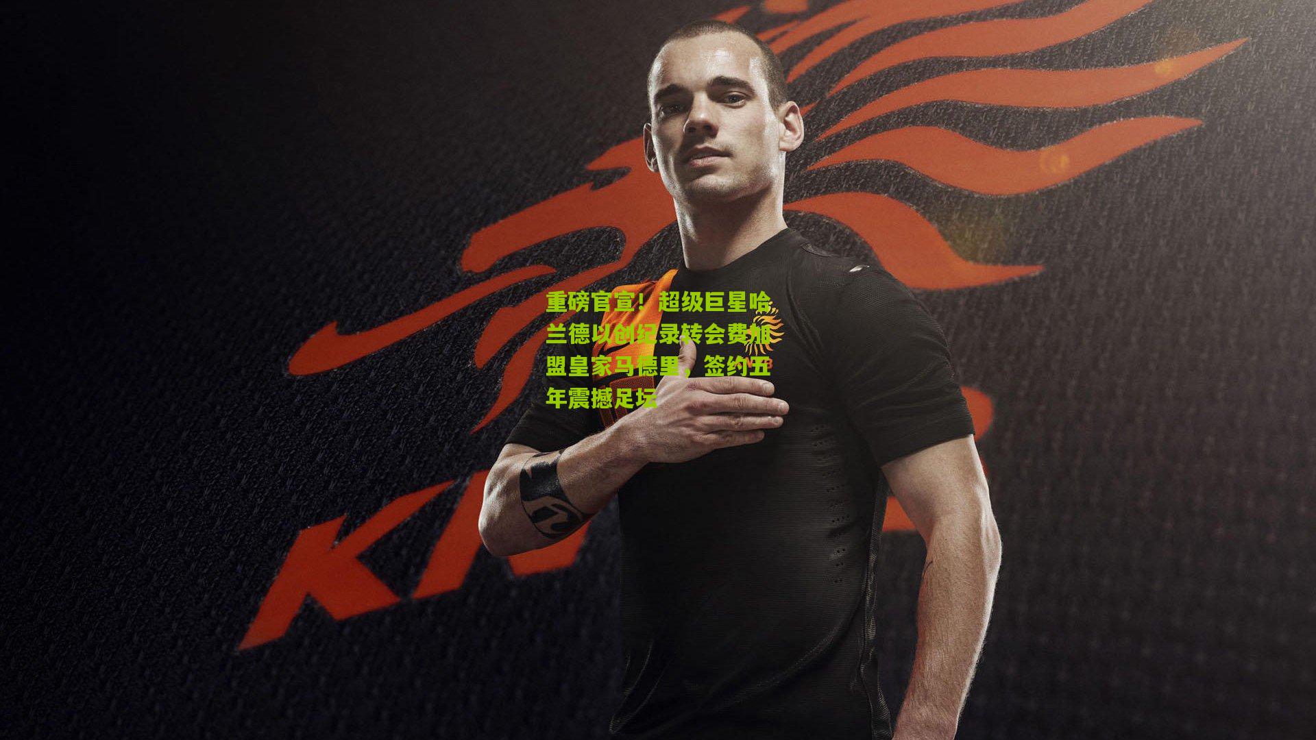 重磅官宣！超级巨星哈兰德以创纪录转会费加盟皇家马德里，签约五年震撼足坛