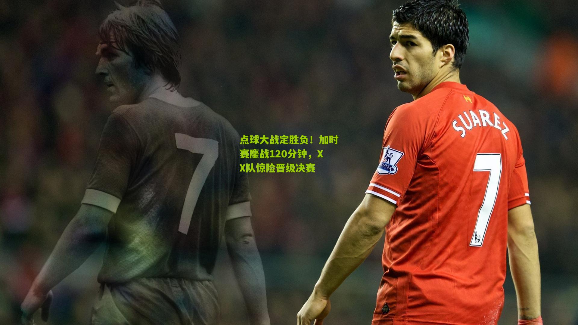 点球大战定胜负！加时赛鏖战120分钟，XX队惊险晋级决赛