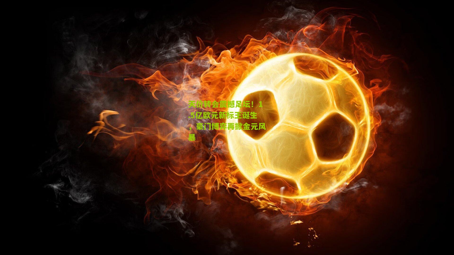 天价转会震撼足坛!1.5亿欧元新标王诞生,豪门博弈再掀金元风暴